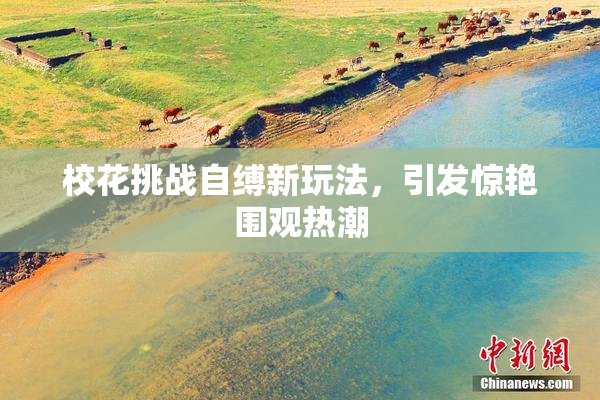 校花挑战自缚新玩法，引发惊艳围观热潮
