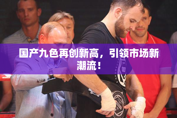 国产九色再创新高，引领市场新潮流！