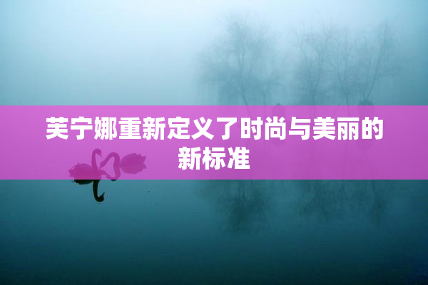 芙宁娜重新定义了时尚与美丽的新标准