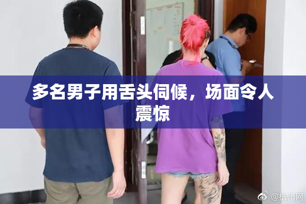 多名男子用舌头伺候，场面令人震惊