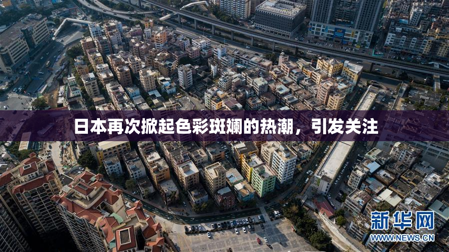 日本再次掀起色彩斑斓的热潮，引发关注