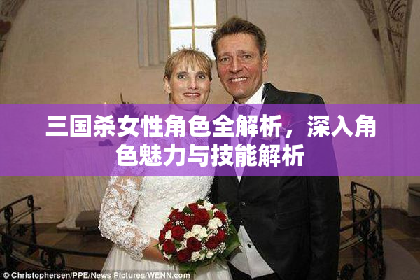 三国杀女性角色全解析，深入角色魅力与技能解析