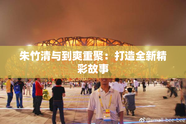 朱竹清与到爽重聚：打造全新精彩故事
