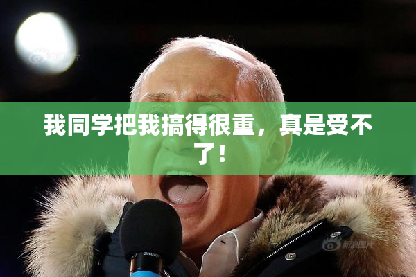我同学把我搞得很重，真是受不了！