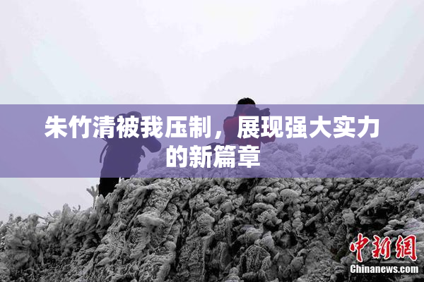 朱竹清被我压制，展现强大实力的新篇章