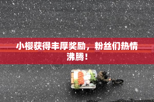 小樱获得丰厚奖励，粉丝们热情沸腾！