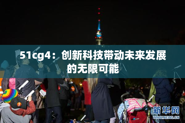 51cg4：创新科技带动未来发展的无限可能