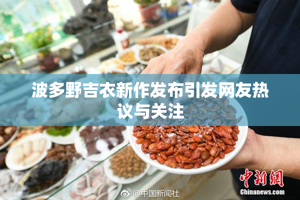 波多野吉衣新作发布引发网友热议与关注