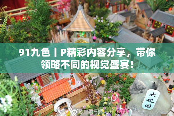 91九色丨P精彩内容分享，带你领略不同的视觉盛宴！