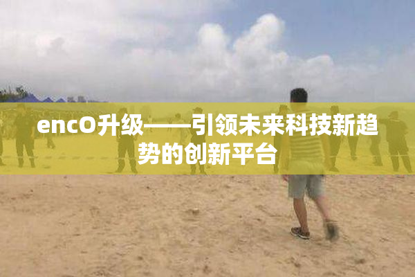 encO升级——引领未来科技新趋势的创新平台