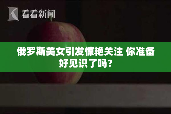 俄罗斯美女引发惊艳关注 你准备好见识了吗？