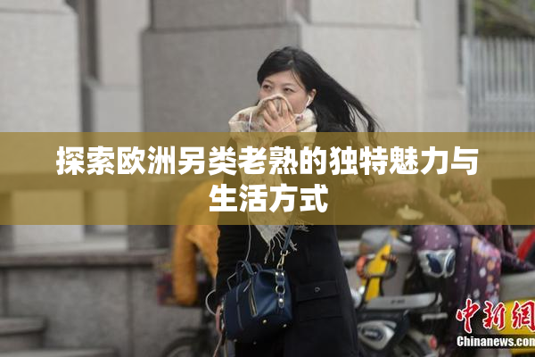 探索欧洲另类老熟的独特魅力与生活方式