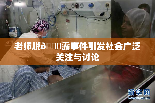 老师脱👙露事件引发社会广泛关注与讨论