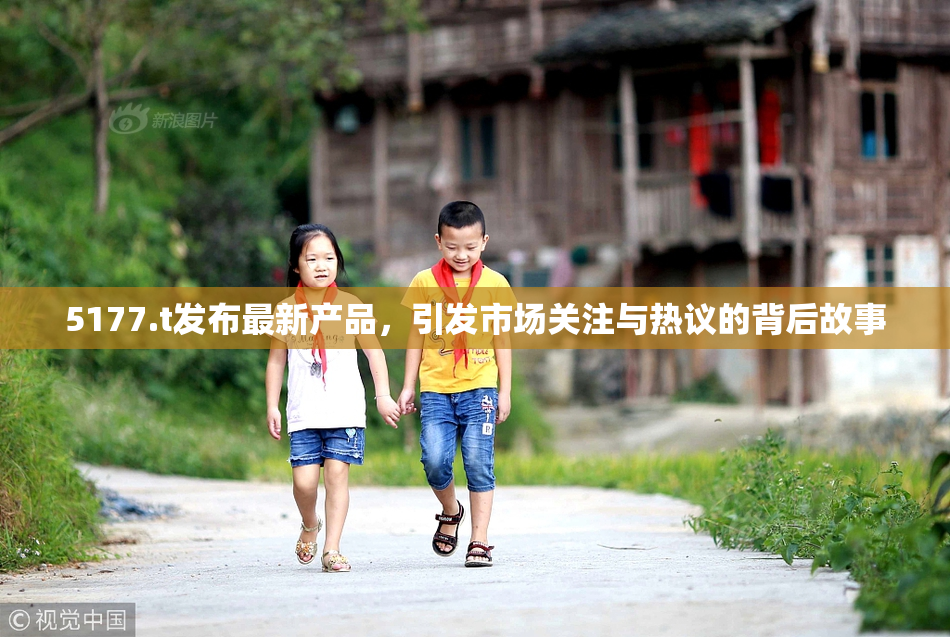 5177.t发布最新产品，引发市场关注与热议的背后故事