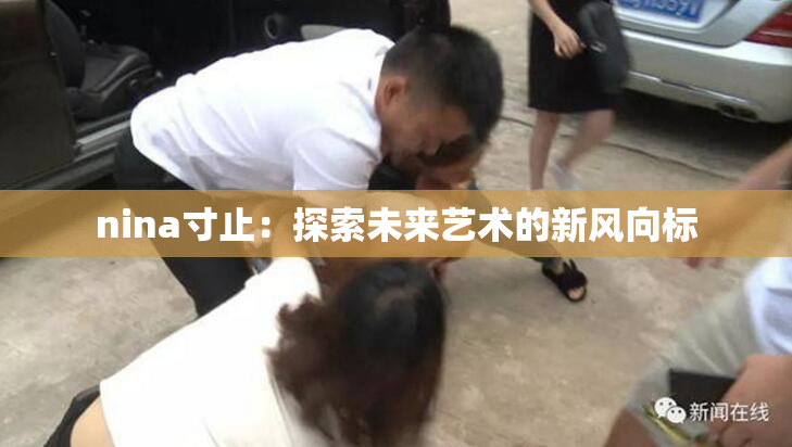 nina寸止：探索未来艺术的新风向标