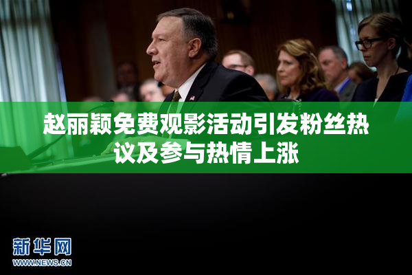 赵丽颖免费观影活动引发粉丝热议及参与热情上涨