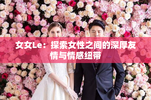 女女Le：探索女性之间的深厚友情与情感纽带