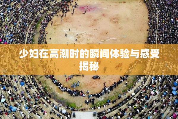 少妇在高潮时的瞬间体验与感受揭秘