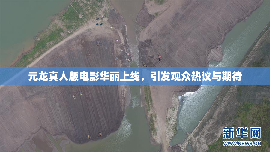 元龙真人版电影华丽上线，引发观众热议与期待