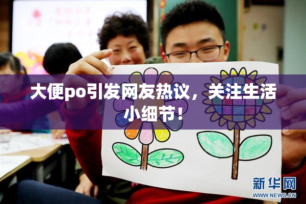 大便po引发网友热议，关注生活小细节！