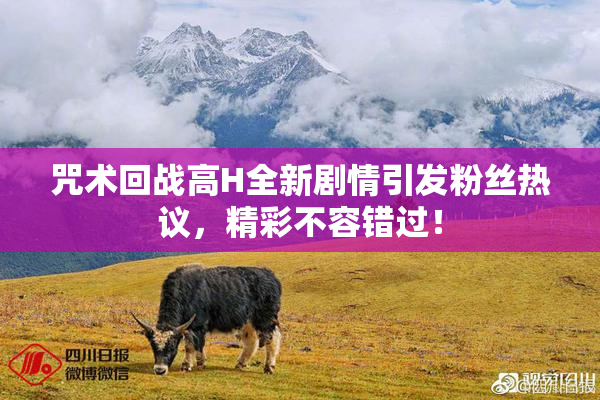 咒术回战高H全新剧情引发粉丝热议，精彩不容错过！