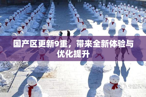 国产区更新9重，带来全新体验与优化提升