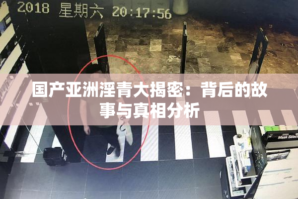 国产亚洲淫青大揭密：背后的故事与真相分析