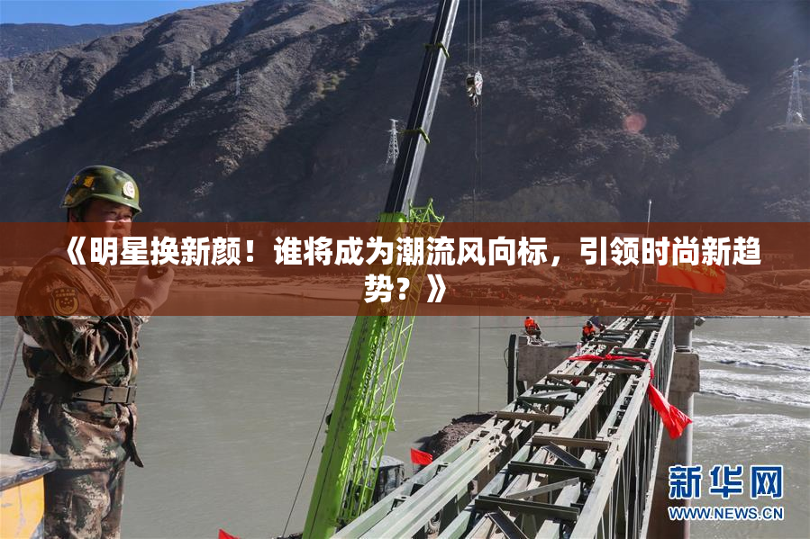 《明星换新颜！谁将成为潮流风向标，引领时尚新趋势？》