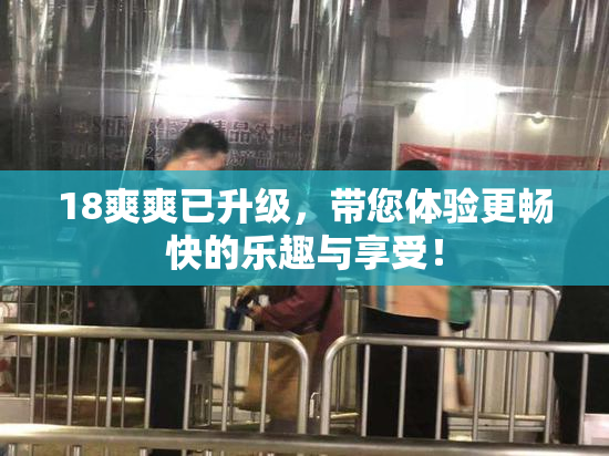 18爽爽已升级，带您体验更畅快的乐趣与享受！