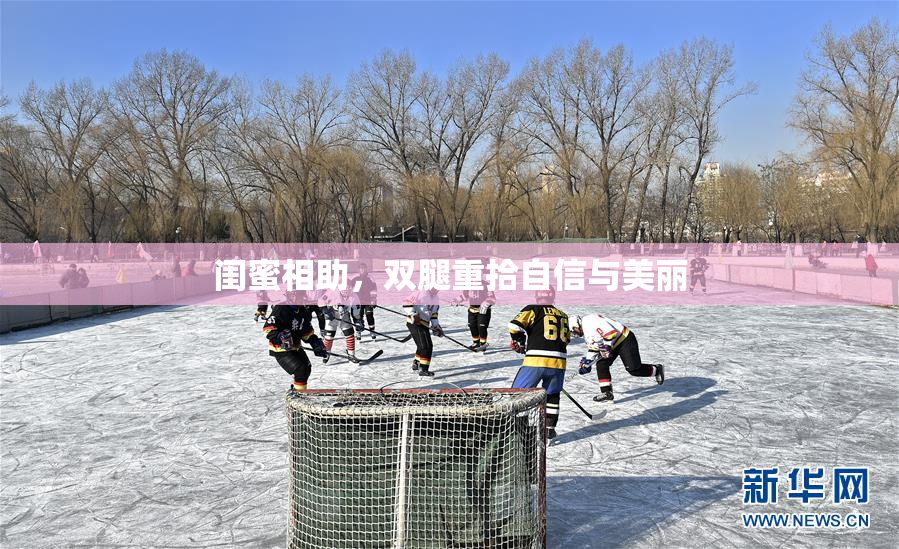 闺蜜相助，双腿重拾自信与美丽