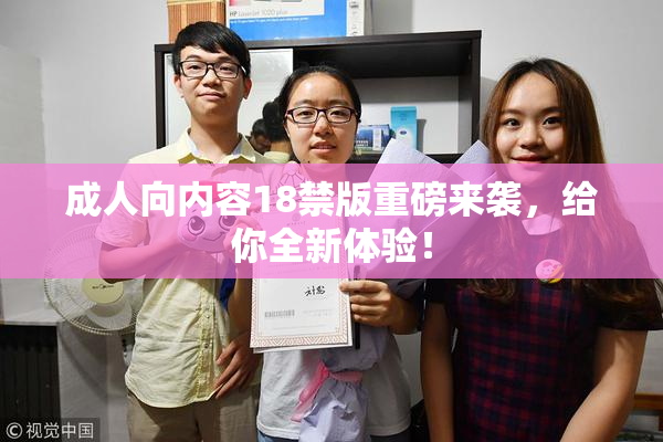 成人向内容18禁版重磅来袭，给你全新体验！