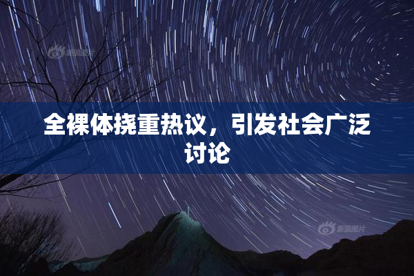 全裸体挠重热议，引发社会广泛讨论