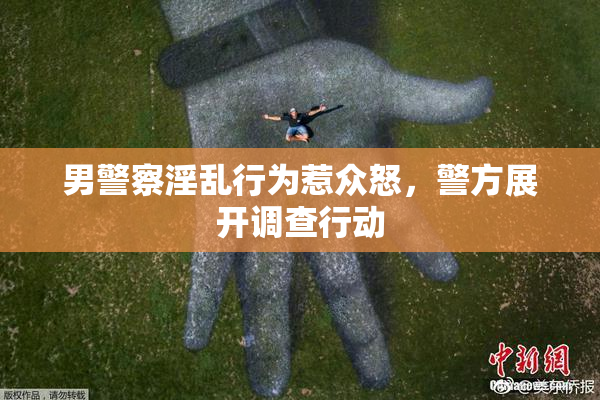 男警察淫乱行为惹众怒，警方展开调查行动