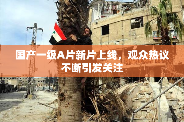 国产一级A片新片上线，观众热议不断引发关注