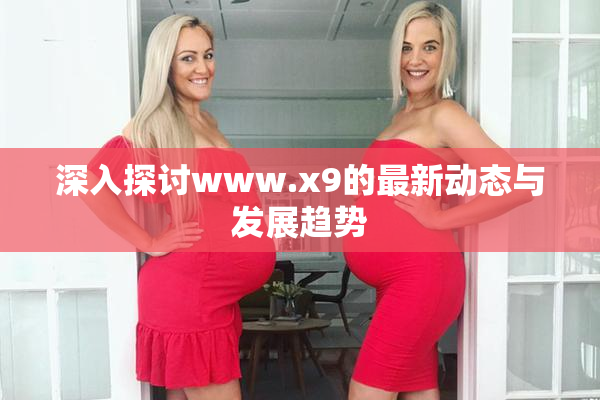 深入探讨www.x9的最新动态与发展趋势