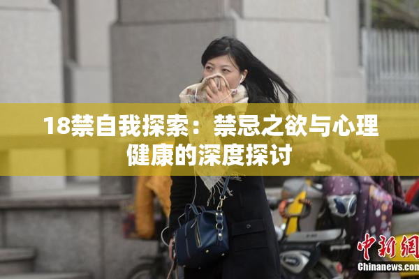 18禁自我探索：禁忌之欲与心理健康的深度探讨