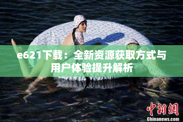 e621下载：全新资源获取方式与用户体验提升解析