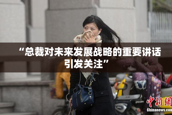 “总裁对未来发展战略的重要讲话引发关注”