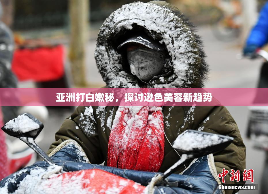 亚洲打白嫩秘，探讨逊色美容新趋势
