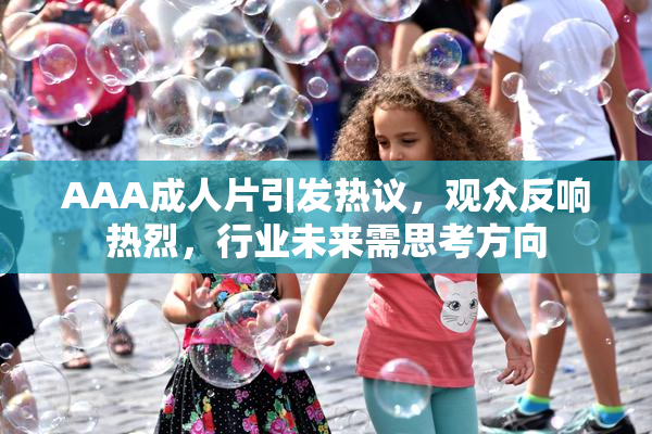 AAA成人片引发热议，观众反响热烈，行业未来需思考方向
