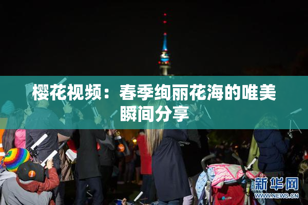 樱花视频：春季绚丽花海的唯美瞬间分享