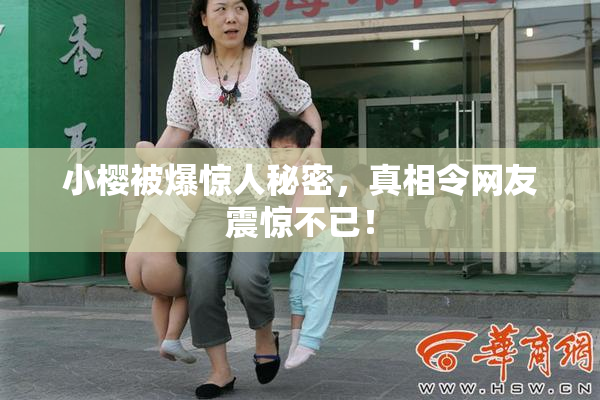 小樱被爆惊人秘密，真相令网友震惊不已！