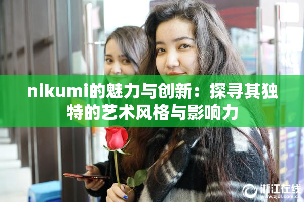 nikumi的魅力与创新：探寻其独特的艺术风格与影响力