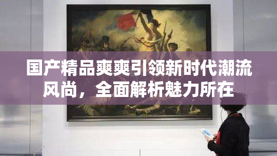 国产精品爽爽引领新时代潮流风尚，全面解析魅力所在