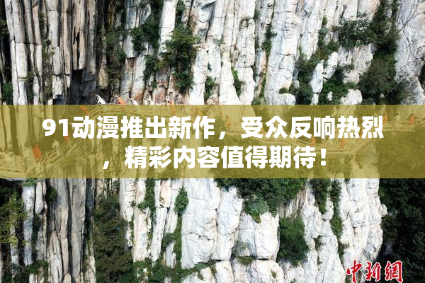 91动漫推出新作，受众反响热烈，精彩内容值得期待！