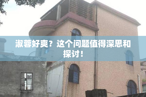 淑蓉好爽？这个问题值得深思和探讨！