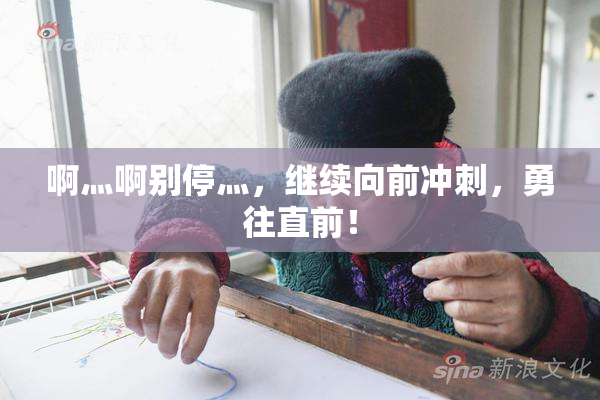 啊灬啊别停灬，继续向前冲刺，勇往直前！