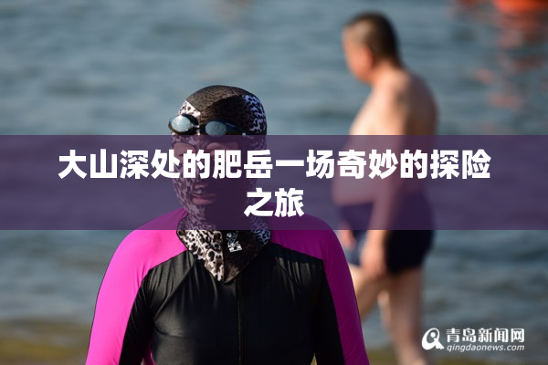 大山深处的肥岳一场奇妙的探险之旅