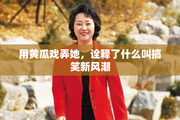 用黄瓜戏弄她，诠释了什么叫搞笑新风潮