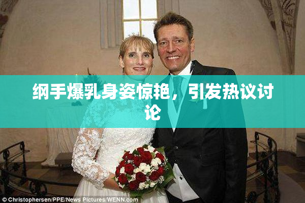 纲手爆乳身姿惊艳，引发热议讨论